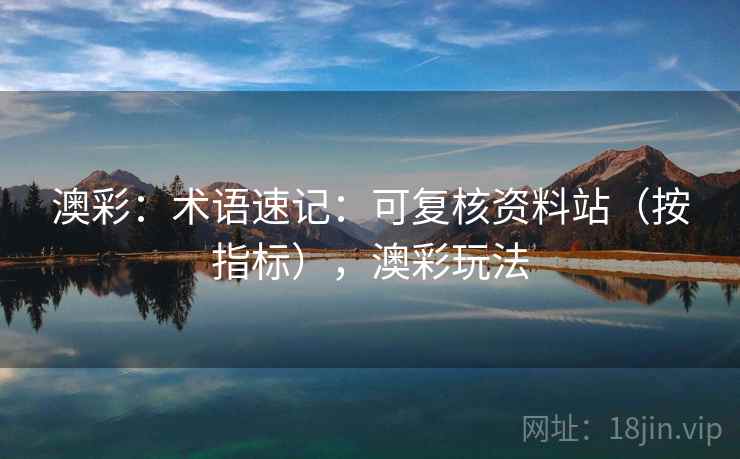 澳彩：术语速记：可复核资料站（按指标），澳彩玩法  第1张