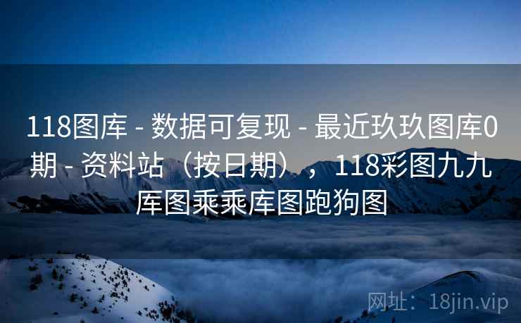 118图库 - 数据可复现 最近玖玖图库0期 资料站（按日期），118彩图九九厍图乘乘库图跑狗图  第1张
