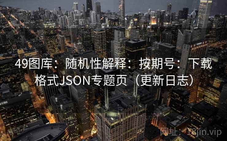 49图库：随机性解释：按期号：下载格式JSON专题页（更新日志）