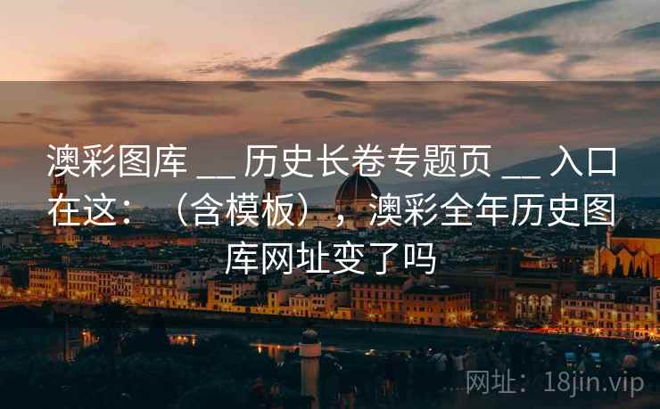 澳彩图库 __ 历史长卷专题页 入口在这：（含模板），澳彩全年历史图库网址变了吗  第2张