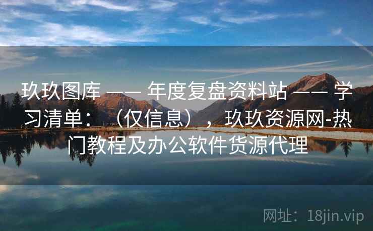 玖玖图库 —— 年度复盘资料站 学习清单:(仅信息),玖玖资源网-热门教程及办公软件货源代理 第2张 玖玖图库 —— 年度复盘资料站 学习清单:(仅信息),玖玖资源网-热门教程及办公软件货源代理 第2张