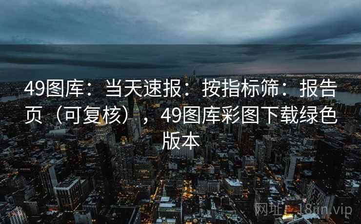 <strong>49图库</strong>：当天速报：按指标筛：报告页（可复核），<strong>49图库</strong>彩图下载绿色版本