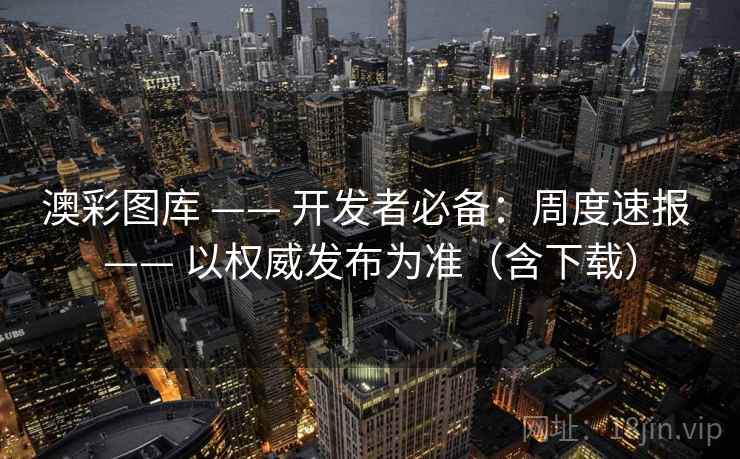 澳彩图库 —— 开发者必备：周度速报 —— 以权威发布为准（含下载）