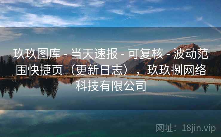 玖玖图库 - 当天速报 - 可复核 - 波动范围快捷页（更新日志），玖玖捌网络科技有限公司