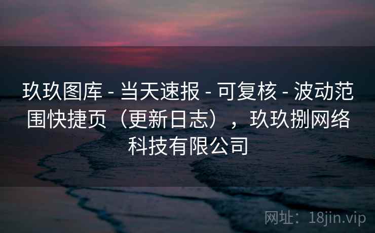 玖玖图库 - 当天速报 可复核 波动范围快捷页（更新日志），玖玖捌网络科技有限公司  第2张