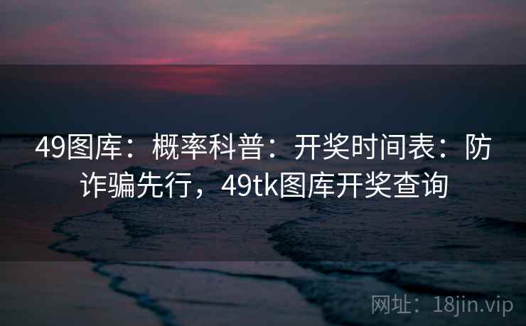 <strong>49图库</strong>：概率科普：开奖时间表：防诈骗先行，49tk图库开奖查询