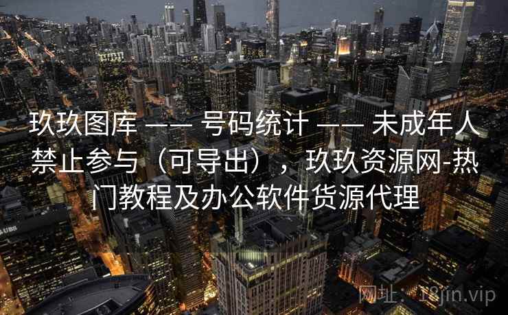 玖玖图库 —— 号码统计 未成年人禁止参与（可导出），玖玖资源网-热门教程及办公软件货源代理  第2张