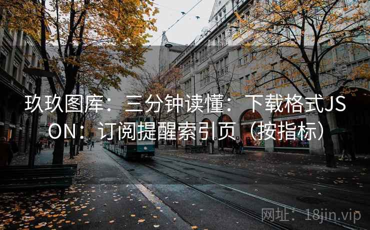 玖玖图库：三分钟读懂：下载格式JSON：订阅提醒索引页（按指标）