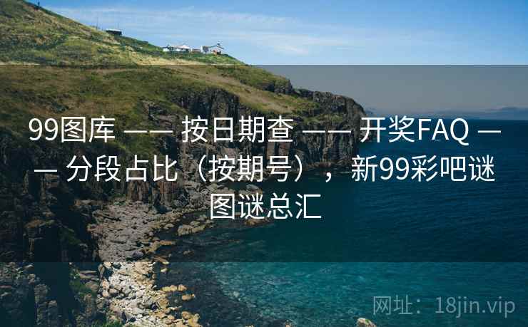 99图库 —— 按日期查 开奖FAQ 分段占比(按期号),新99彩吧谜图谜总汇 第2张 99图库 —— 按日期查 开奖FAQ 分段占比(按期号),新99彩吧谜图谜总汇 第2张