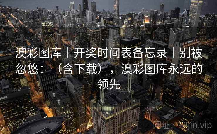 澳彩图库｜开奖时间表备忘录｜别被忽悠：（含下载），澳彩图库永远的领先  第1张