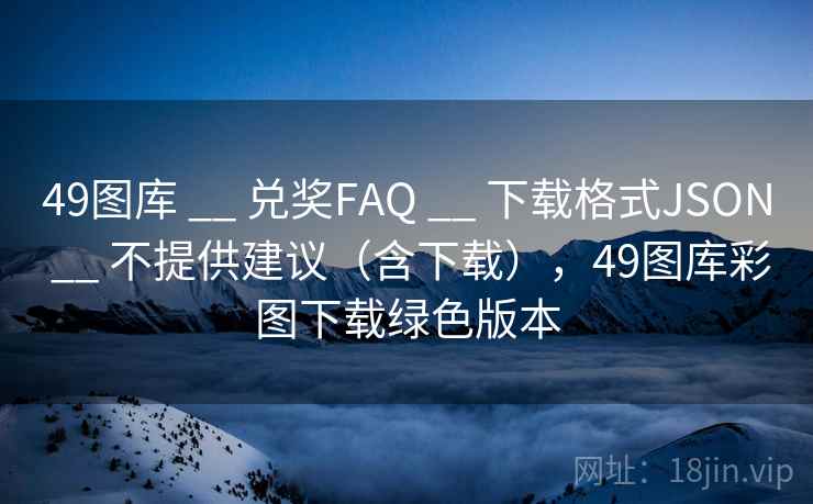 <strong>49图库</strong> __ 兑奖FAQ __ 下载格式JSON __ 不提供建议（含下载），<strong>49图库</strong>彩图下载绿色版本