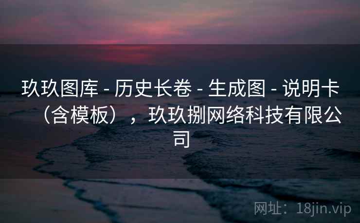 玖玖图库 - 历史长卷 生成图 说明卡(含模板),玖玖捌网络科技有限公司 第2张 玖玖图库 - 历史长卷 生成图 说明卡(含模板),玖玖捌网络科技有限公司 第2张
