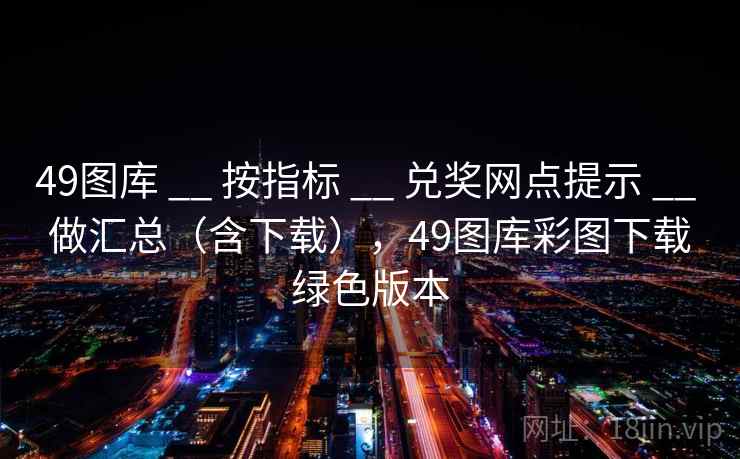 49图库 __ 按指标 兑奖网点提示 做汇总（含下载），49图库彩图下载绿色版本  第1张