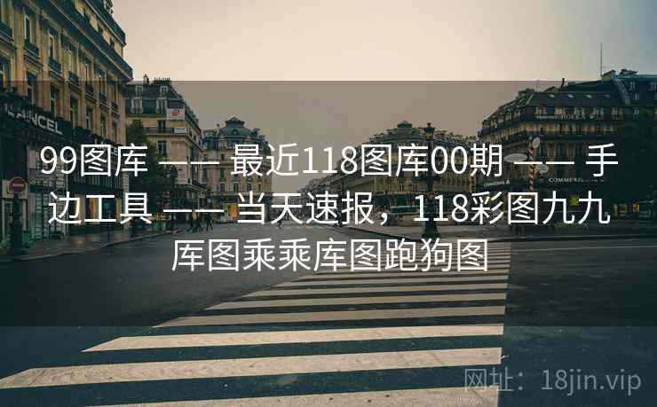 99图库 —— 最近118图库00期 手边工具 当天速报,118彩图九九厍图乘乘库图跑狗图 第1张 99图库 —— 最近118图库00期 手边工具 当天速报,118彩图九九厍图乘乘库图跑狗图 第1张