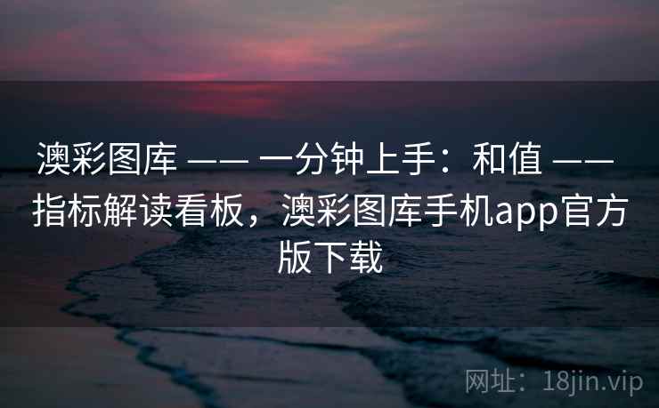 澳彩图库 —— 一分钟上手：和值 指标解读看板，澳彩图库手机app官方版下载  第1张