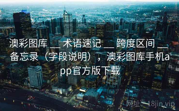 澳彩图库 __ 术语速记 跨度区间 备忘录（字段说明），澳彩图库手机app官方版下载  第1张